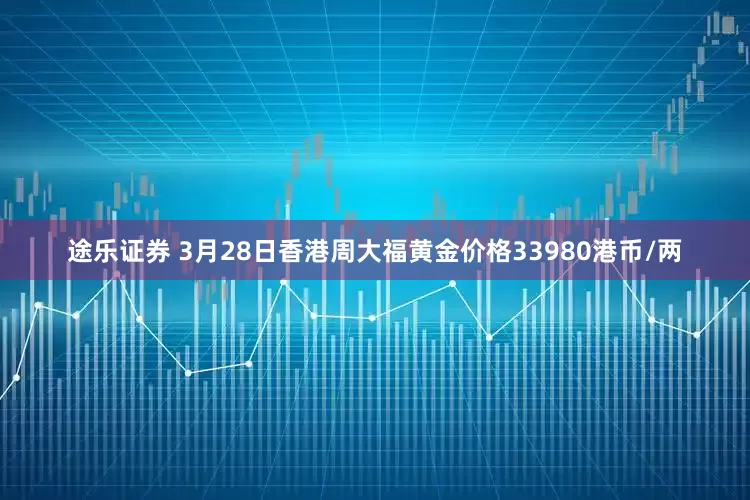 途乐证券 3月28日香港周大福黄金价格33980港币/两