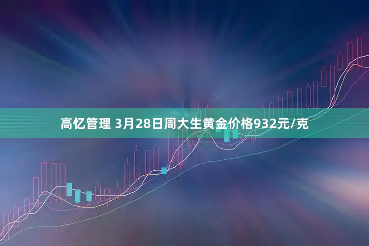 高忆管理 3月28日周大生黄金价格932元/克