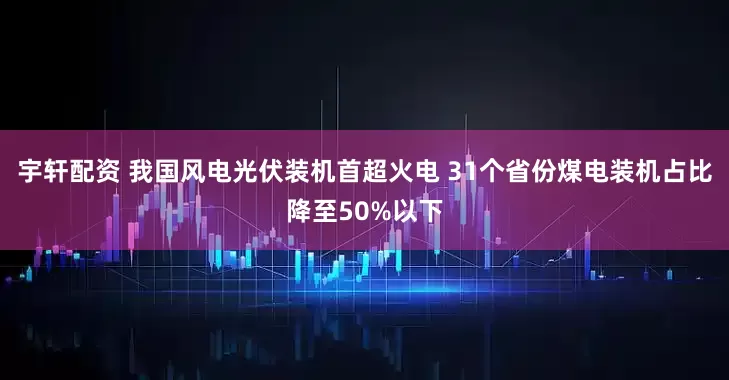 宇轩配资 我国风电光伏装机首超火电 31个省份煤电装机占比降至50%以下