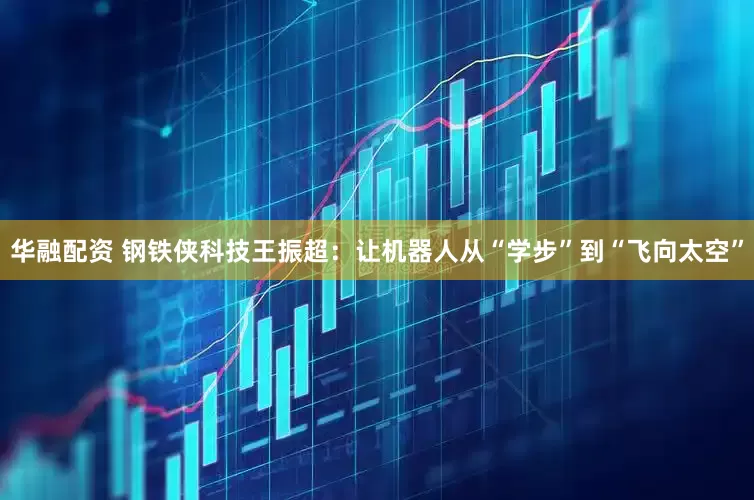 华融配资 钢铁侠科技王振超：让机器人从“学步”到“飞向太空”