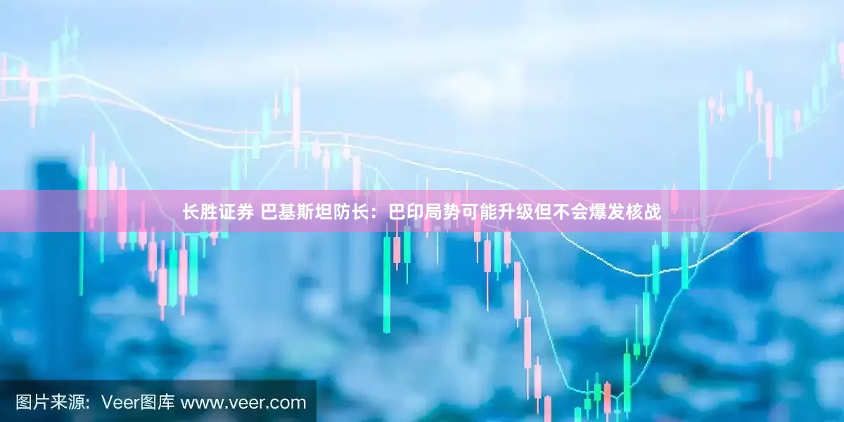 长胜证券 巴基斯坦防长：巴印局势可能升级但不会爆发核战
