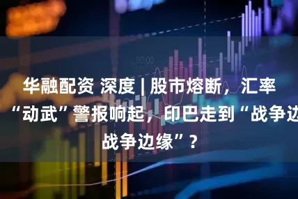 华融配资 深度 | 股市熔断，汇率暴跌，“动武”警报响起，印巴走到“战争边缘”？