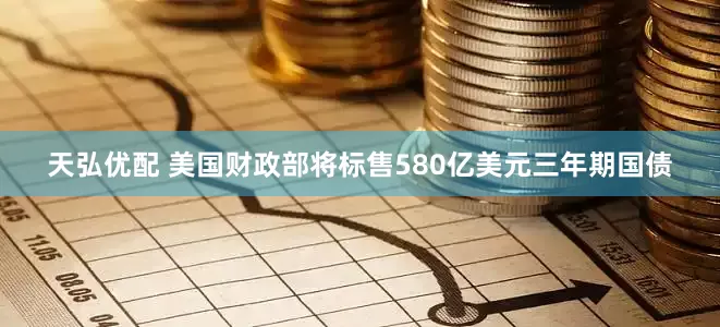 天弘优配 美国财政部将标售580亿美元三年期国债