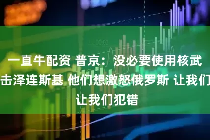 一直牛配资 普京：没必要使用核武器打击泽连斯基 他们想激怒俄罗斯 让我们犯错