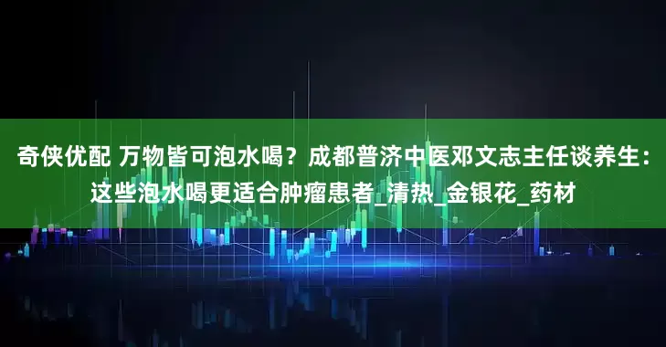 奇侠优配 万物皆可泡水喝？成都普济中医邓文志主任谈养生：这些泡水喝更适合肿瘤患者_清热_金银花_药材