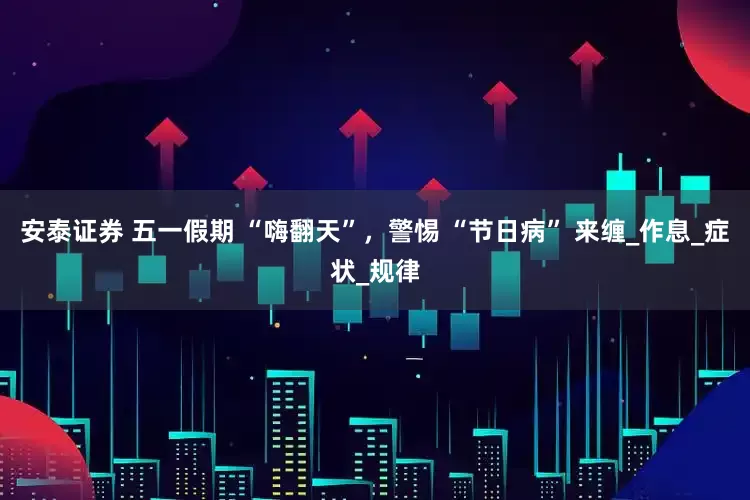 安泰证券 五一假期 “嗨翻天”，警惕 “节日病” 来缠_作息_症状_规律