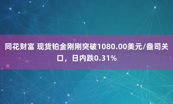 同花财富 现货铂金刚刚突破1080.00美元/盎司关口，日内跌0.31%