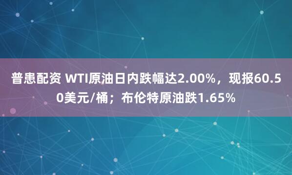 普患配资 WTI原油日内跌幅达2.00%，现报60.50美元/桶；布伦特原油跌1.65%