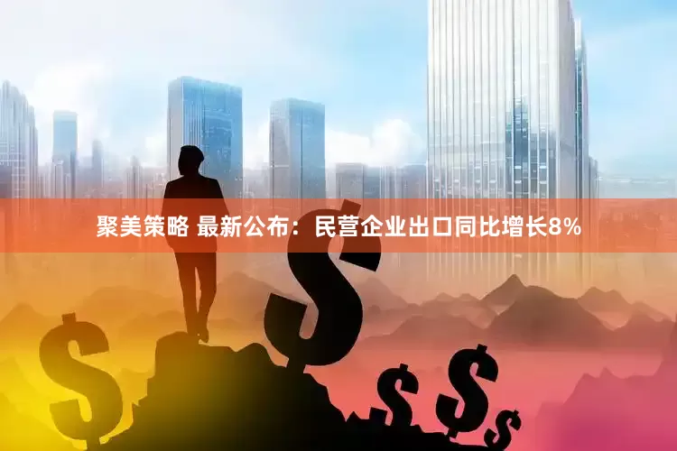 聚美策略 最新公布：民营企业出口同比增长8%