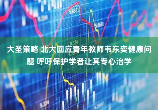 大圣策略 北大回应青年教师韦东奕健康问题 呼吁保护学者让其专心治学