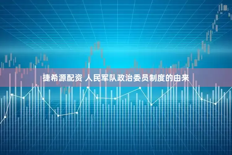 捷希源配资 人民军队政治委员制度的由来