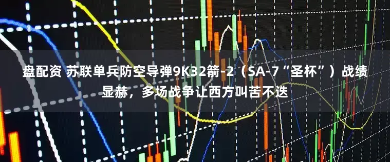 盘配资 苏联单兵防空导弹9K32箭-2（SA-7“圣杯”）战绩显赫，多场战争让西方叫苦不迭