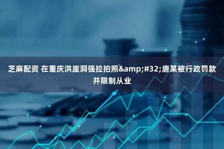 芝麻配资 在重庆洪崖洞强拉拍照&#32;唐某被行政罚款并限制从业