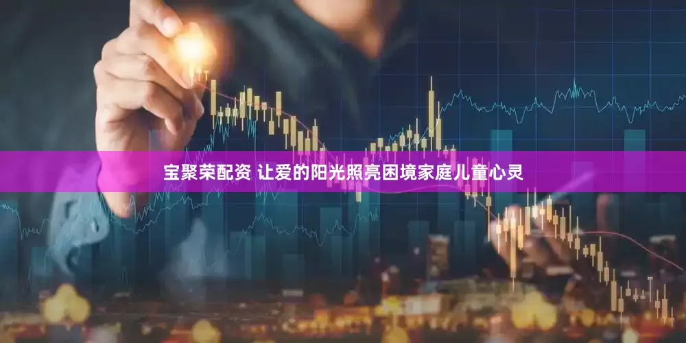宝聚荣配资 让爱的阳光照亮困境家庭儿童心灵