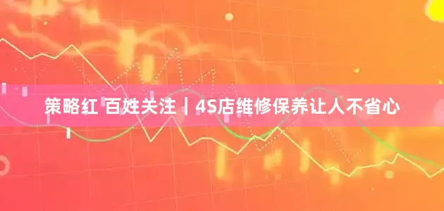 策略红 百姓关注｜4S店维修保养让人不省心