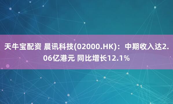 天牛宝配资 晨讯科技(02000.HK)：中期收入达2.06亿港元 同比增长12.1%