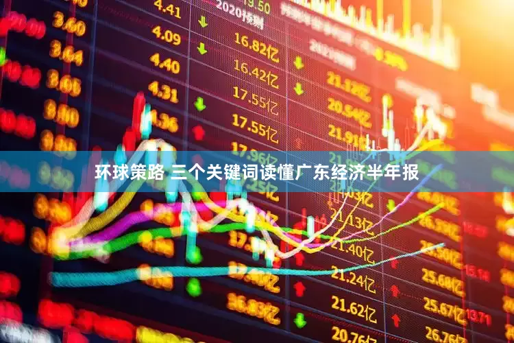 环球策路 三个关键词读懂广东经济半年报