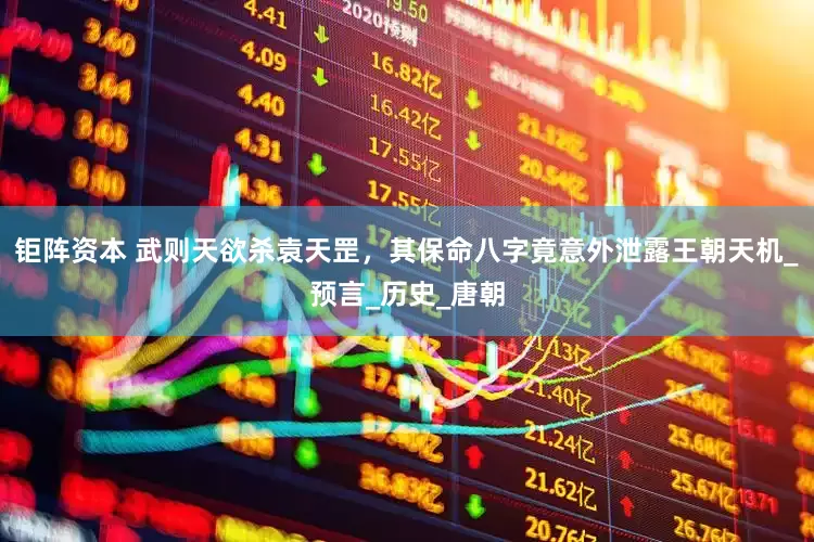 钜阵资本 武则天欲杀袁天罡，其保命八字竟意外泄露王朝天机_预言_历史_唐朝