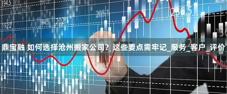 鼎宝融 如何选择沧州搬家公司？这些要点需牢记_服务_客户_评价