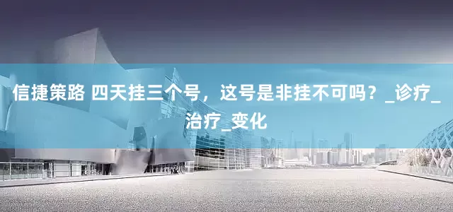 信捷策路 四天挂三个号，这号是非挂不可吗？_诊疗_治疗_变化