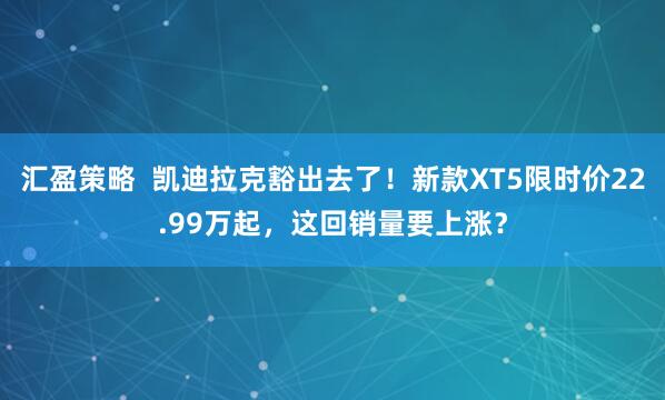 汇盈策略  凯迪拉克豁出去了！新款XT5限时价22.99万起，这回销量要上涨？