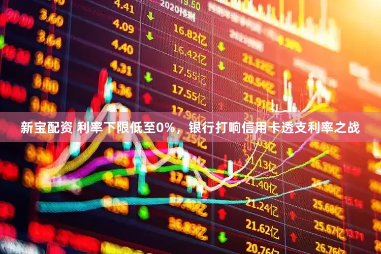 新宝配资 利率下限低至0%，银行打响信用卡透支利率之战