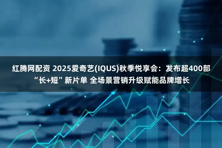 红腾网配资 2025爱奇艺(IQUS)秋季悦享会：发布超400部“长+短”新片单 全场景营销升级赋能品牌增长