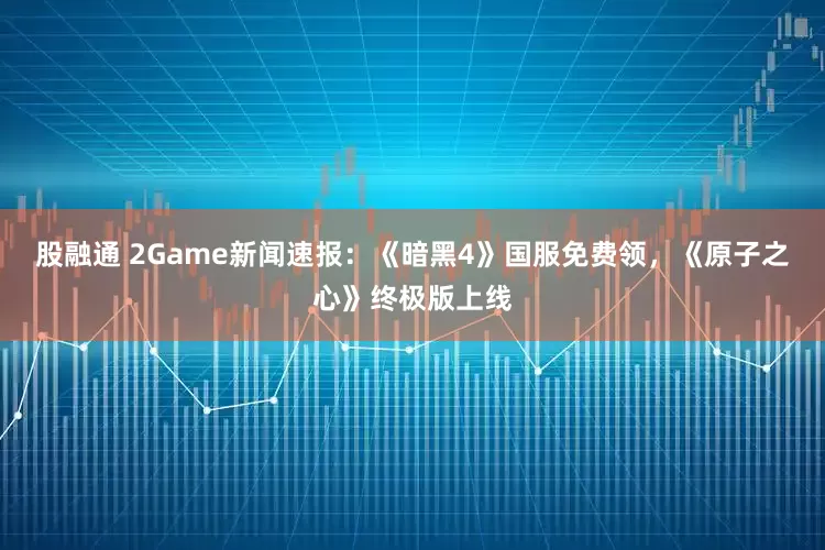 股融通 2Game新闻速报：《暗黑4》国服免费领，《原子之心》终极版上线