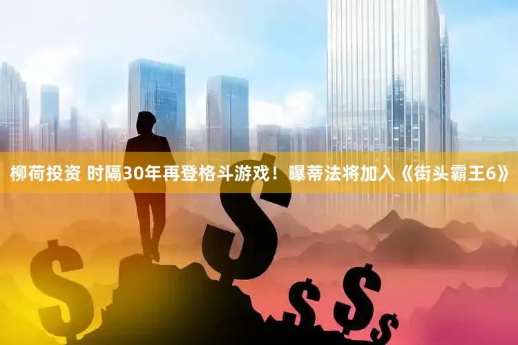 柳荷投资 时隔30年再登格斗游戏！曝蒂法将加入《街头霸王6》