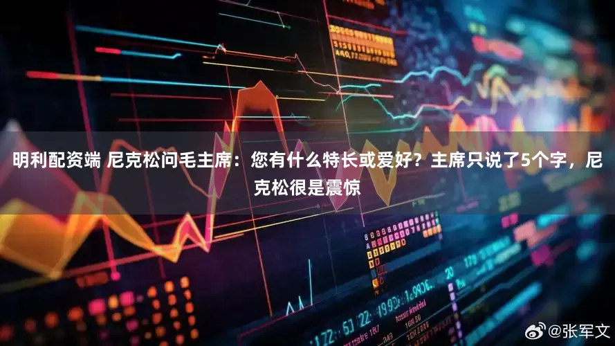 明利配资端 尼克松问毛主席：您有什么特长或爱好？主席只说了5个字，尼克松很是震惊