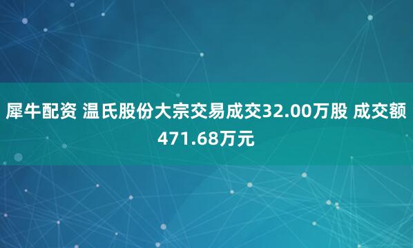 犀牛配资 温氏股份大宗交易成交32.00万股 成交额471.68万元